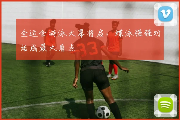 全运会游泳大幕将启，蝶泳强强对话成最大看点