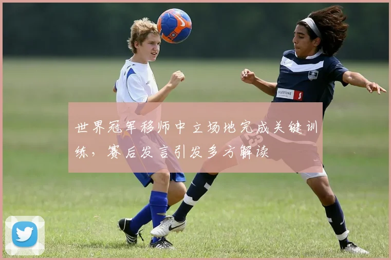 世界冠军移师中立场地完成关键训练，赛后发言引发多方解读