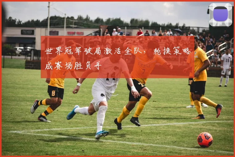 世界冠军破局激活全队，轮换策略成赛场胜负手