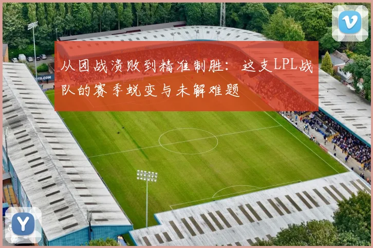 从团战溃败到精准制胜：这支LPL战队的赛季蜕变与未解难题