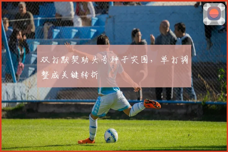 双打默契助头号种子突围，单打调整成关键转折