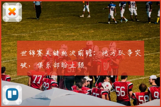 世锦赛关键轮次前瞻：地方队争突破，俱乐部盼止颓