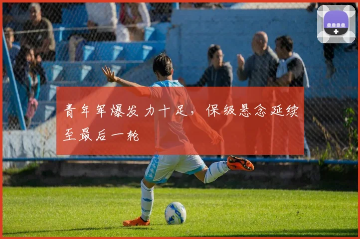 青年军爆发力十足，保级悬念延续至最后一轮