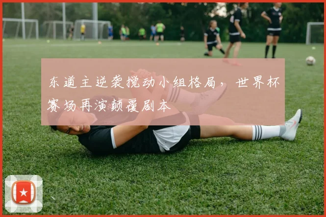 东道主逆袭搅动小组格局，世界杯赛场再演颠覆剧本