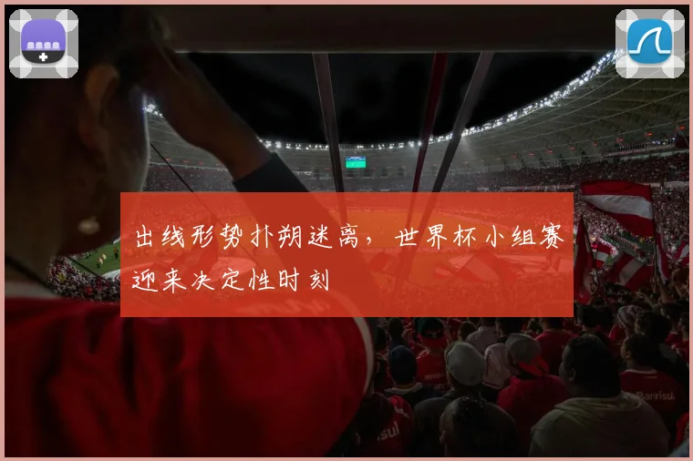 出线形势扑朔迷离，世界杯小组赛迎来决定性时刻
