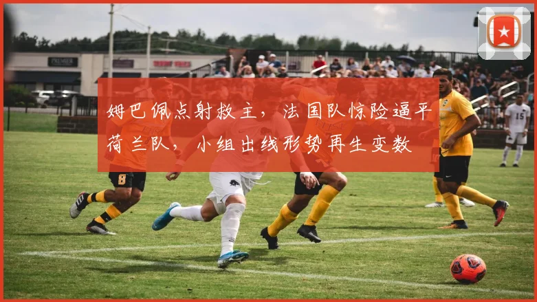 姆巴佩点射救主，法国队惊险逼平荷兰队，小组出线形势再生变数