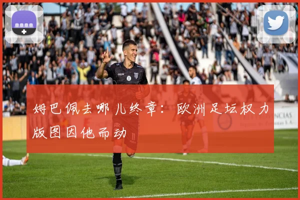 姆巴佩去哪儿终章：欧洲足坛权力版图因他而动