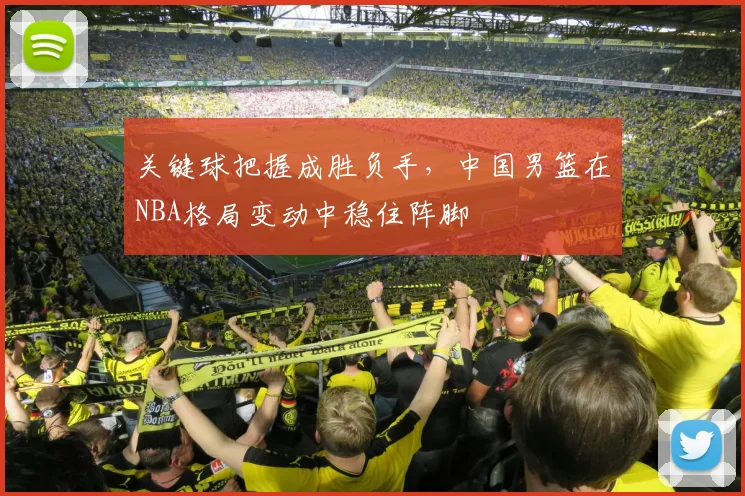 关键球把握成胜负手，中国男篮在NBA格局变动中稳住阵脚