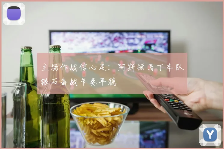 主场作战信心足：阿斯顿马丁车队银石备战节奏平稳