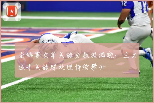 全锦赛女单关键分数据揭晓，主力选手关键球处理持续攀升