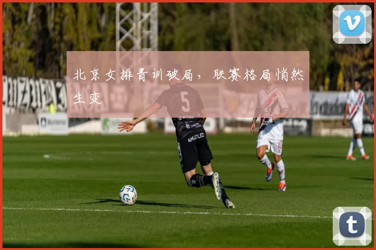 北京女排青训破局，联赛格局悄然生变
