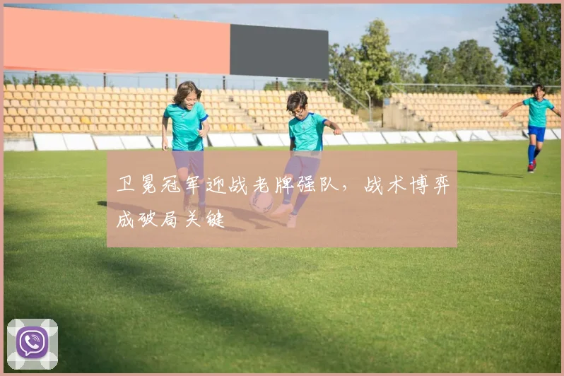卫冕冠军迎战老牌强队，战术博弈成破局关键