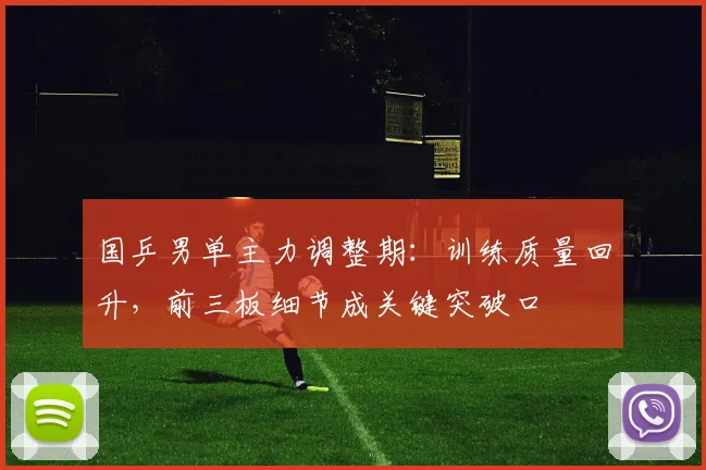 国乒男单主力调整期：训练质量回升，前三板细节成关键突破口