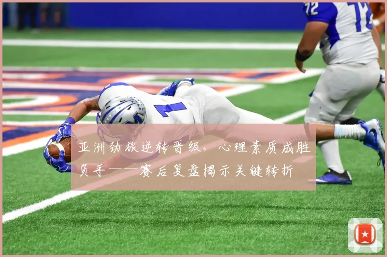 亚洲劲旅逆转晋级，心理素质成胜负手——赛后复盘揭示关键转折