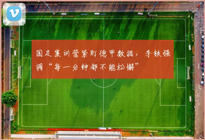 国足集训营紧盯德甲数据，李铁强调“每一分钟都不能松懈”