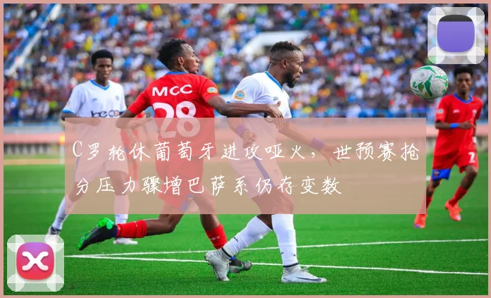 C罗轮休葡萄牙进攻哑火，世预赛抢分压力骤增巴萨系仍存变数