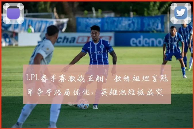 LPL春季赛激战正酣，教练组坦言冠军争夺格局优化，英雄池短板成突围关键