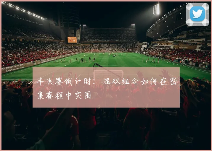 半决赛倒计时：混双组合如何在密集赛程中突围