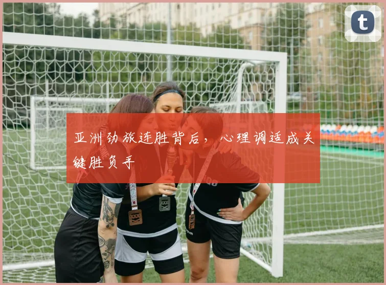 亚洲劲旅连胜背后，心理调适成关键胜负手