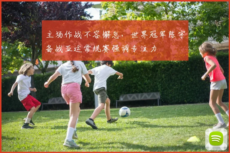 主场作战不容懈怠，世界冠军陈宇备战亚运常规赛强调专注力