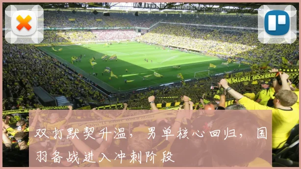 双打默契升温，男单核心回归，国羽备战进入冲刺阶段