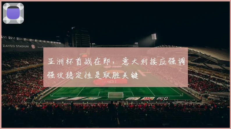 亚洲杯首战在即，意大利接应强调强攻稳定性是取胜关键