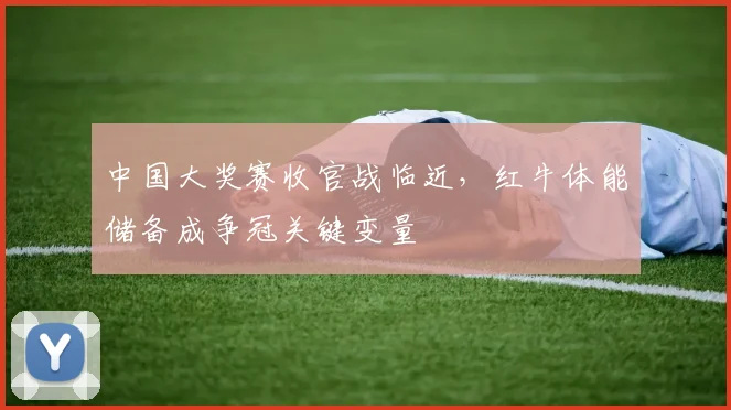 中国大奖赛收官战临近，红牛体能储备成争冠关键变量