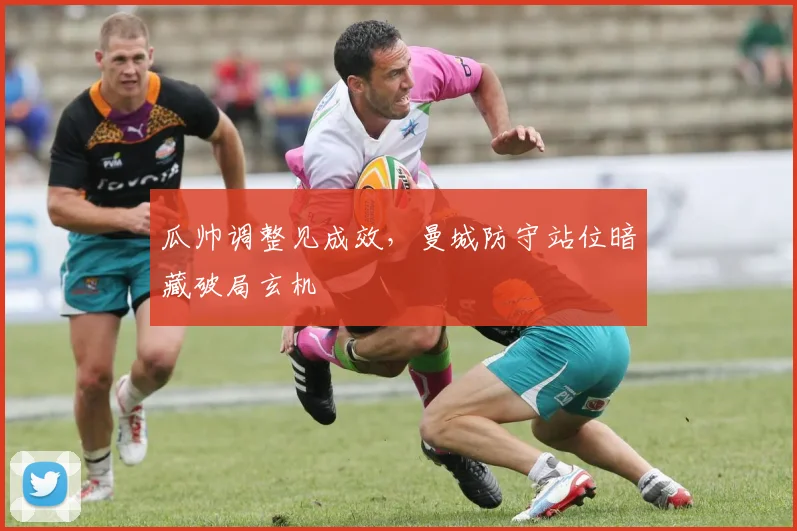 瓜帅调整见成效，曼城防守站位暗藏破局玄机