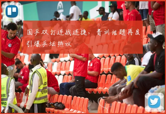 国乒双打连战连捷，青训话题再度引爆乒坛热议