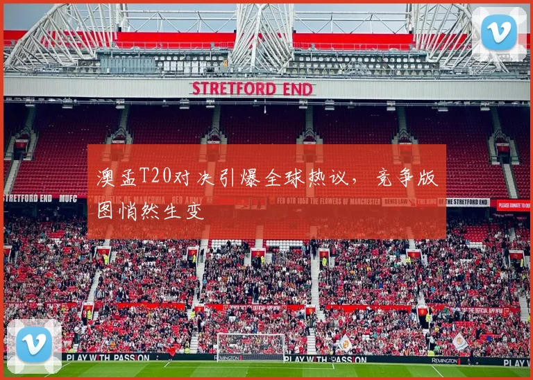 澳孟T20对决引爆全球热议，竞争版图悄然生变