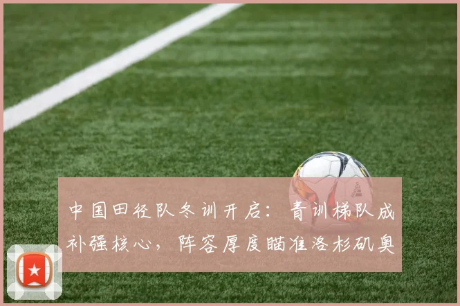中国田径队冬训开启：青训梯队成补强核心，阵容厚度瞄准洛杉矶奥运