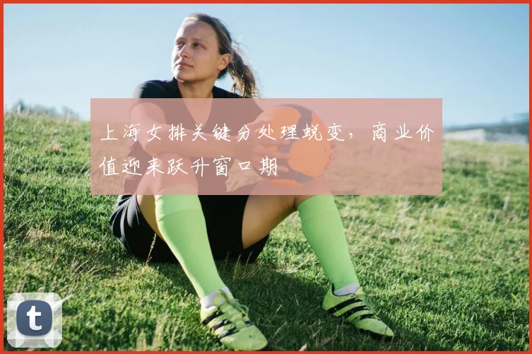 上海女排关键分处理蜕变，商业价值迎来跃升窗口期