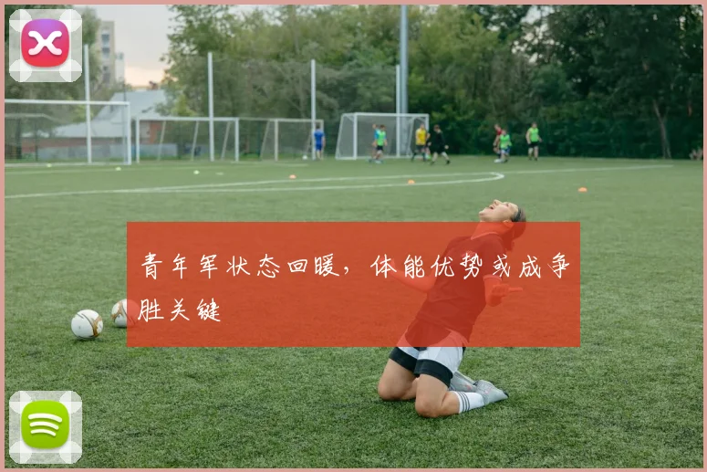 青年军状态回暖，体能优势或成争胜关键
