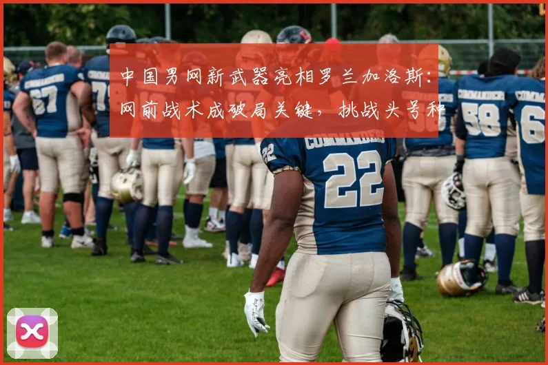 中国男网新武器亮相罗兰加洛斯：网前战术成破局关键，挑战头号种子在即