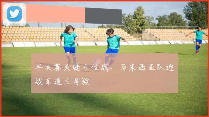 半决赛关键卡位战，马来西亚队迎战东道主考验