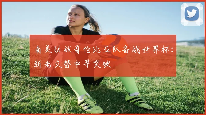 南美劲旅哥伦比亚队备战世界杯：新老交替中寻突破