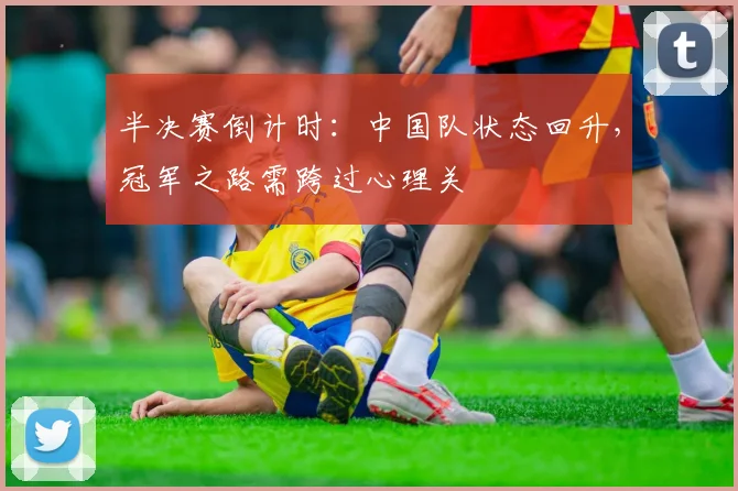半决赛倒计时：中国队状态回升，冠军之路需跨过心理关