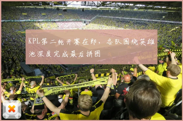 KPL第二轮开赛在即，各队围绕英雄池深度完成最后拼图