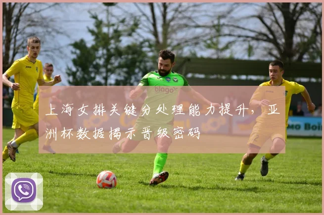 上海女排关键分处理能力提升，亚洲杯数据揭示晋级密码