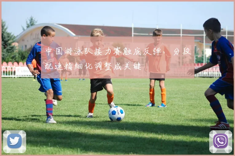 中国游泳队接力赛触底反弹，分段配速精细化调整成关键