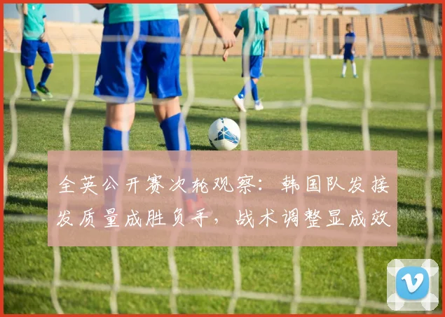 全英公开赛次轮观察：韩国队发接发质量成胜负手，战术调整显成效
