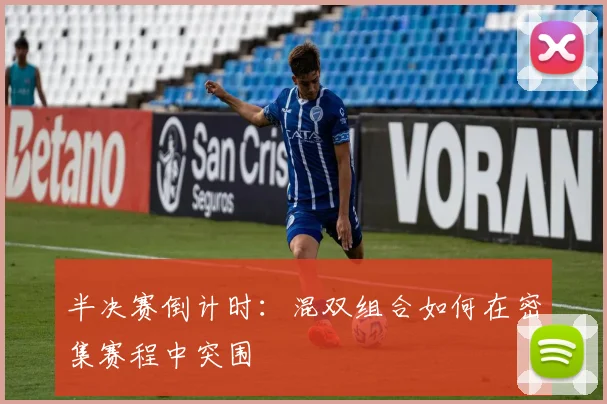 半决赛倒计时：混双组合如何在密集赛程中突围