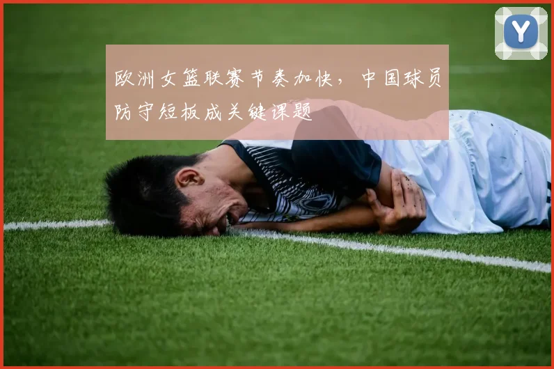 欧洲女篮联赛节奏加快，中国球员防守短板成关键课题